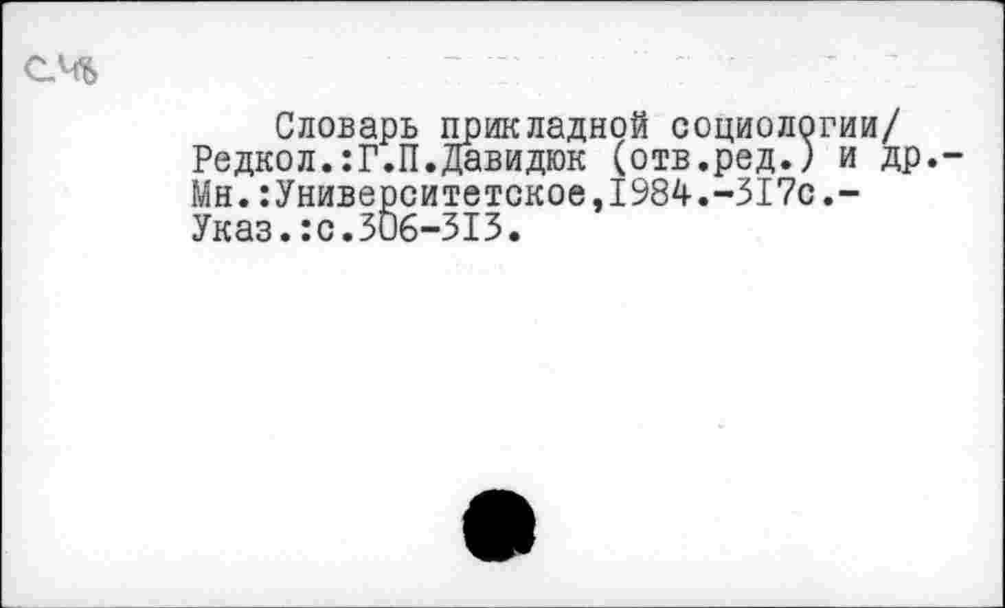 ﻿Словарь прикладной социоло Редкол.:Г.П.Давидюк (отв.ред.) Мн.Университетское,1984.-317с Указ.:с.306-313.